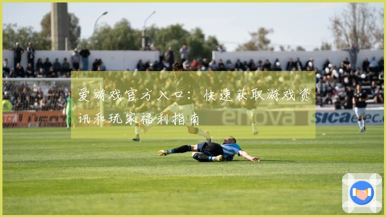 爱游戏官方入口：快速获取游戏资讯和玩家福利指南