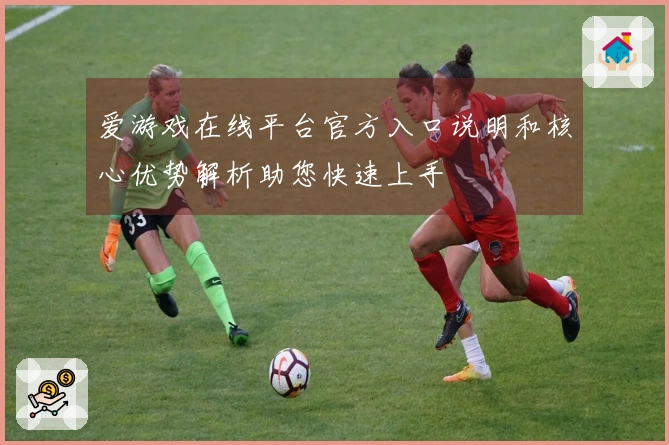 爱游戏在线平台官方入口说明和核心优势解析助您快速上手