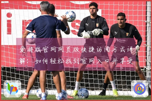 爱游戏官网网页版快捷访问方式详解：如何轻松找到官网入口并享受优质体验
