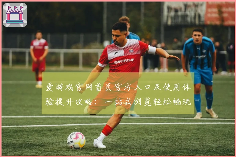 爱游戏官网首页官方入口及使用体验提升攻略：一站式浏览轻松畅玩