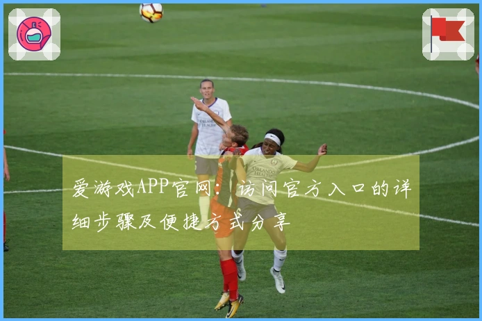 爱游戏APP官网：访问官方入口的详细步骤及便捷方式分享