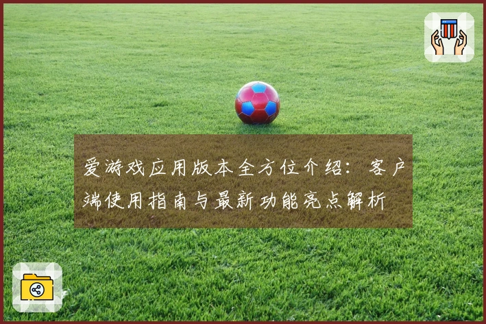 爱游戏应用版本全方位介绍：客户端使用指南与最新功能亮点解析