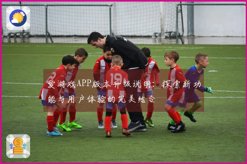 爱游戏APP版本升级说明：探索新功能与用户体验的完美结合