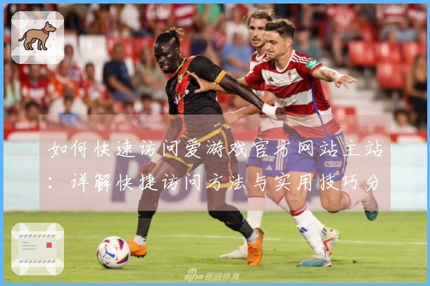 如何快速访问爱游戏官方网站主站：详解快捷访问方法与实用技巧分享