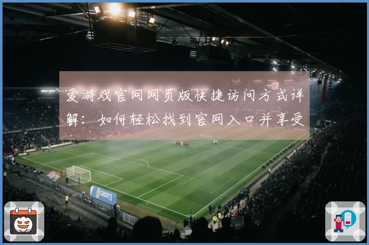 爱游戏官网网页版快捷访问方式详解：如何轻松找到官网入口并享受优质体验