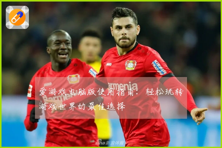 爱游戏电脑版使用指南：轻松玩转游戏世界的最佳选择