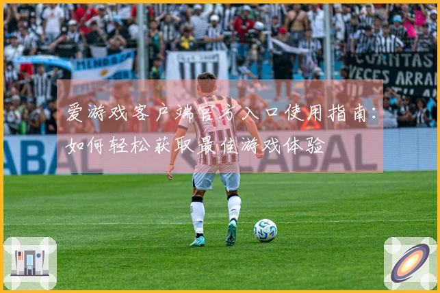 爱游戏客户端官方入口使用指南：如何轻松获取最佳游戏体验