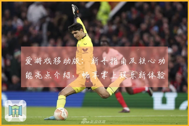 爱游戏移动版：新手指南及核心功能亮点介绍，畅享掌上娱乐新体验