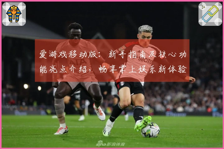 爱游戏移动版：新手指南及核心功能亮点介绍，畅享掌上娱乐新体验