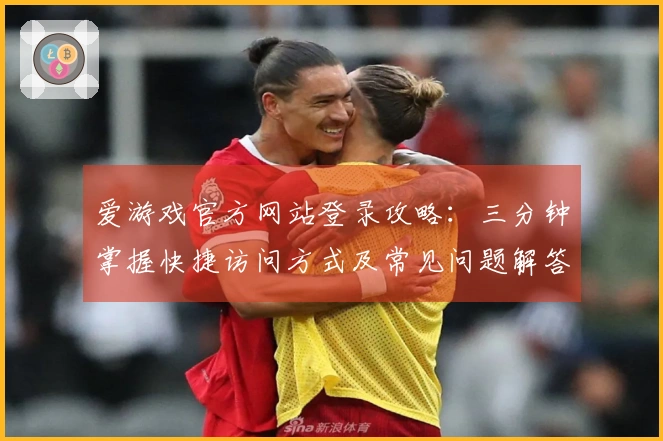 爱游戏官方网站登录攻略：三分钟掌握快捷访问方式及常见问题解答