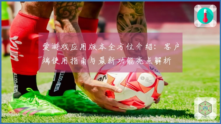 爱游戏应用版本全方位介绍：客户端使用指南与最新功能亮点解析