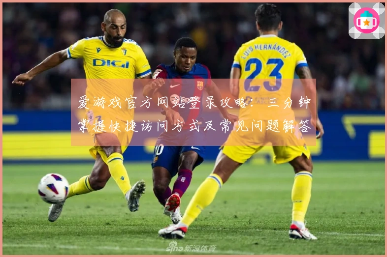 爱游戏官方网站登录攻略：三分钟掌握快捷访问方式及常见问题解答