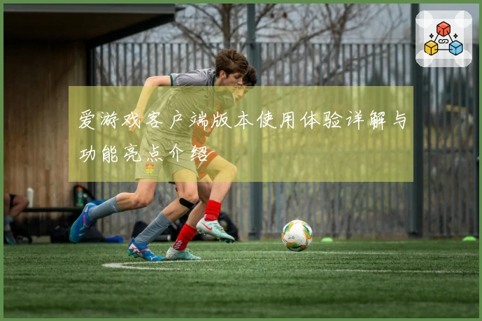 爱游戏客户端版本使用体验详解与功能亮点介绍